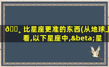 🌸 比星座更准的东西(从地球上看,以下星座中,β星比α星还要亮的是)